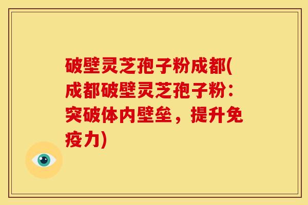 破壁灵芝孢子粉成都(成都破壁灵芝孢子粉:突破体内壁垒,提升免疫力) 破壁灵芝孢子粉成都(成都破壁灵芝孢子粉:突破体内壁垒,提升免疫力)