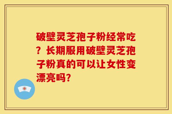 破壁灵芝孢子粉经常吃?长期服用破壁灵芝孢子粉真的可以让女性变漂亮吗? 破壁灵芝孢子粉经常吃?长期服用破壁灵芝孢子粉真的可以让女性变漂亮吗?