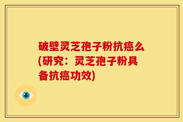 破壁灵芝孢子粉抗么(研究:灵芝孢子粉具备抗功效) 破壁灵芝孢子粉抗么(研究:灵芝孢子粉具备抗功效)