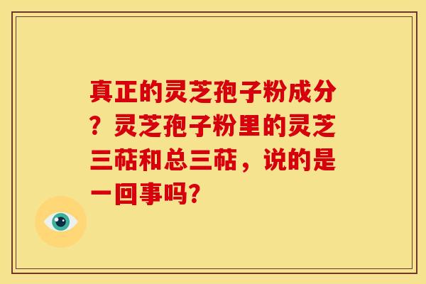 真正的灵芝孢子粉成分?灵芝孢子粉里的灵芝三萜和总三萜,说的是一回事吗? 真正的灵芝孢子粉成分?灵芝孢子粉里的灵芝三萜和总三萜,说的是一回事吗?