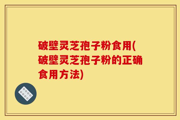 破壁灵芝孢子粉食用(破壁灵芝孢子粉的正确食用方法) 破壁灵芝孢子粉食用(破壁灵芝孢子粉的正确食用方法)
