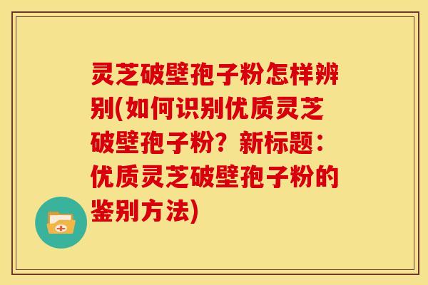 灵芝破壁孢子粉怎样辨别(如何识别优质灵芝破壁孢子粉?新标题:优质灵芝破壁孢子粉的鉴别方法) 灵芝破壁孢子粉怎样辨别(如何识别优质灵芝破壁孢子粉?新标题:优质灵芝破壁孢子粉的鉴别方法)