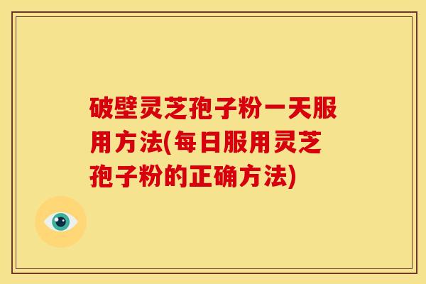 破壁灵芝孢子粉一天服用方法(每日服用灵芝孢子粉的正确方法) 破壁灵芝孢子粉一天服用方法(每日服用灵芝孢子粉的正确方法)