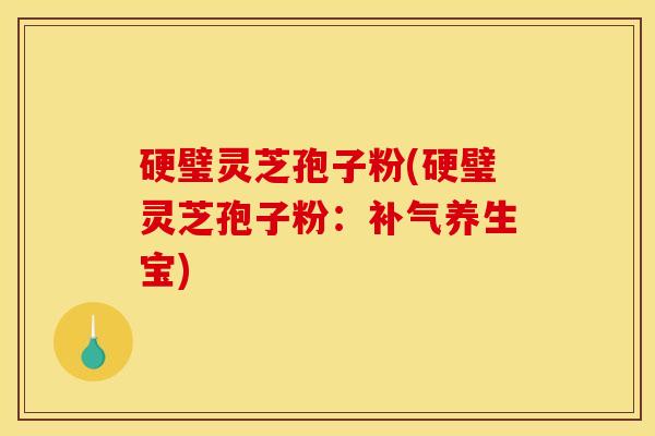 硬璧灵芝孢子粉(硬璧灵芝孢子粉:养生宝) 硬璧灵芝孢子粉(硬璧灵芝孢子粉:养生宝)