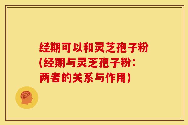 经期可以和灵芝孢子粉(经期与灵芝孢子粉:两者的关系与作用) 经期可以和灵芝孢子粉(经期与灵芝孢子粉:两者的关系与作用)