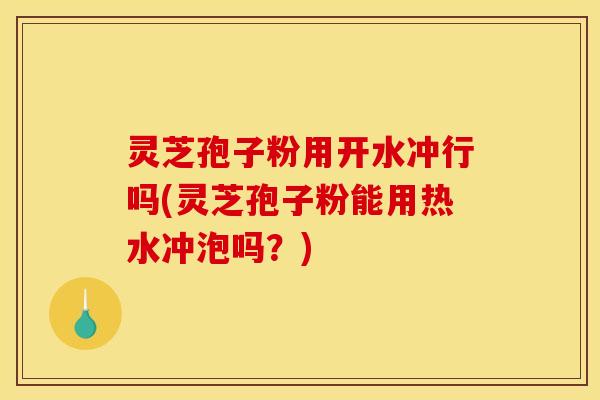 灵芝孢子粉用开水冲行吗(灵芝孢子粉能用热水冲泡吗?) 灵芝孢子粉用开水冲行吗(灵芝孢子粉能用热水冲泡吗?)