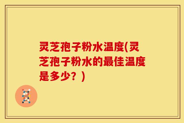 灵芝孢子粉水温度(灵芝孢子粉水的佳温度是多少?) 灵芝孢子粉水温度(灵芝孢子粉水的佳温度是多少?)