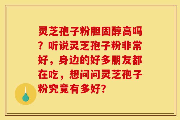 灵芝孢子粉高吗？听说灵芝孢子粉非常好，身边的好多朋友都在吃，想问问灵芝孢子粉究竟有多好？
