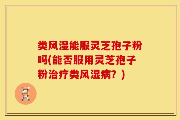类风湿能服灵芝孢子粉吗(能否服用灵芝孢子粉类风湿?) 类风湿能服灵芝孢子粉吗(能否服用灵芝孢子粉类风湿?)