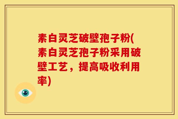 素白灵芝破壁孢子粉(素白灵芝孢子粉采用破壁工艺,提高吸收利用率) 素白灵芝破壁孢子粉(素白灵芝孢子粉采用破壁工艺,提高吸收利用率)