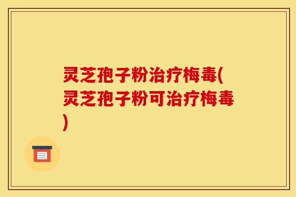 灵芝孢子粉梅毒(灵芝孢子粉可梅毒) 灵芝孢子粉梅毒(灵芝孢子粉可梅毒)