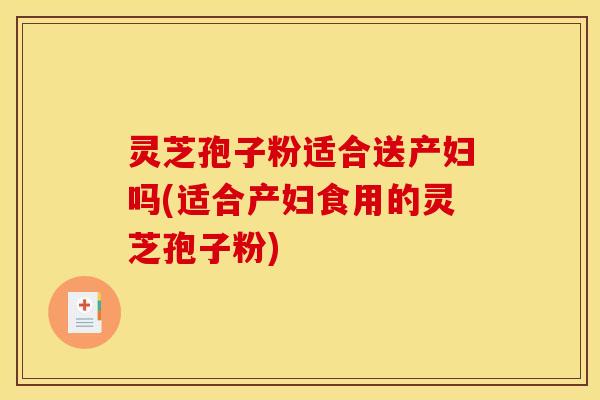 灵芝孢子粉适合送产妇吗(适合产妇食用的灵芝孢子粉) 灵芝孢子粉适合送产妇吗(适合产妇食用的灵芝孢子粉)
