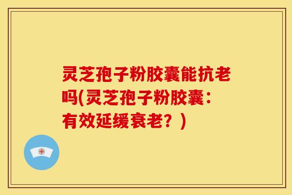 灵芝孢子粉胶囊能抗老吗(灵芝孢子粉胶囊:有效延缓?) 灵芝孢子粉胶囊能抗老吗(灵芝孢子粉胶囊:有效延缓?)