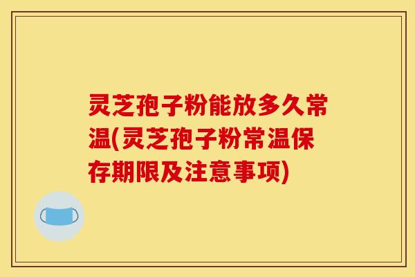 灵芝孢子粉能放多久常温(灵芝孢子粉常温保存期限及注意事项) 灵芝孢子粉能放多久常温(灵芝孢子粉常温保存期限及注意事项)