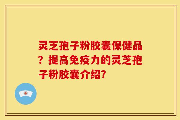 灵芝孢子粉胶囊保健品?提高免疫力的灵芝孢子粉胶囊介绍? 灵芝孢子粉胶囊保健品?提高免疫力的灵芝孢子粉胶囊介绍?