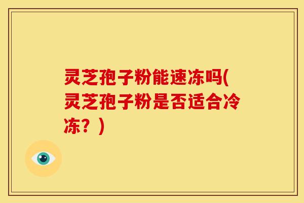 灵芝孢子粉能速冻吗(灵芝孢子粉是否适合冷冻?) 灵芝孢子粉能速冻吗(灵芝孢子粉是否适合冷冻?)