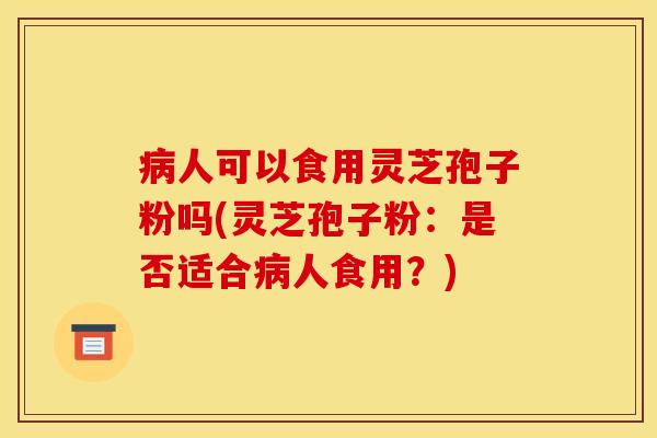 人可以食用灵芝孢子粉吗(灵芝孢子粉:是否适合人食用?) 人可以食用灵芝孢子粉吗(灵芝孢子粉:是否适合人食用?)