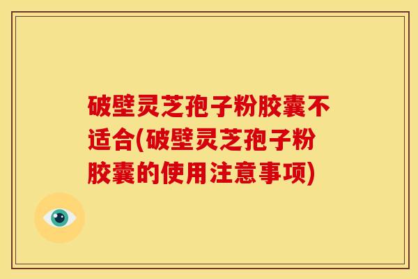 破壁灵芝孢子粉胶囊不适合(破壁灵芝孢子粉胶囊的使用注意事项)