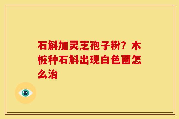 石斛加灵芝孢子粉?木桩种石斛出现白色菌怎么 石斛加灵芝孢子粉?木桩种石斛出现白色菌怎么