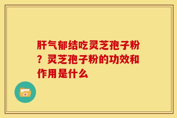 气郁结吃灵芝孢子粉?灵芝孢子粉的功效和作用是什么 气郁结吃灵芝孢子粉?灵芝孢子粉的功效和作用是什么
