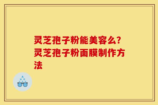 灵芝孢子粉能美容么?灵芝孢子粉面膜制作方法 灵芝孢子粉能美容么?灵芝孢子粉面膜制作方法