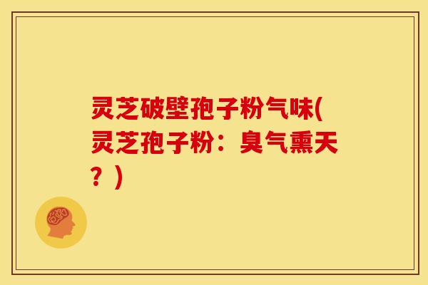 灵芝破壁孢子粉气味(灵芝孢子粉:臭气熏天?) 灵芝破壁孢子粉气味(灵芝孢子粉:臭气熏天?)