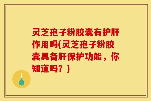 灵芝孢子粉胶囊有作用吗(灵芝孢子粉胶囊具备保护功能,你知道吗?) 灵芝孢子粉胶囊有作用吗(灵芝孢子粉胶囊具备保护功能,你知道吗?)