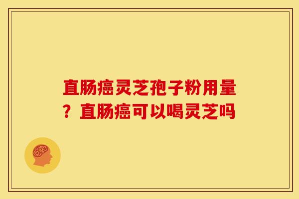 直肠灵芝孢子粉用量?直肠可以喝灵芝吗 直肠灵芝孢子粉用量?直肠可以喝灵芝吗