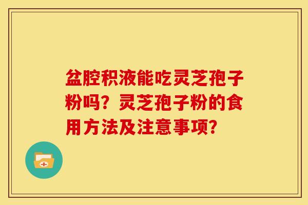盆腔积液能吃灵芝孢子粉吗？灵芝孢子粉的食用方法及注意事项？