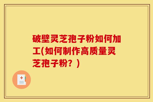 破壁灵芝孢子粉如何加工(如何制作高质量灵芝孢子粉?) 破壁灵芝孢子粉如何加工(如何制作高质量灵芝孢子粉?)
