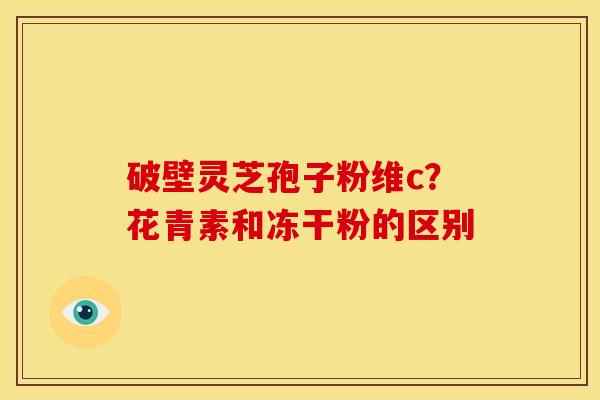 破壁灵芝孢子粉维c？花青素和冻干粉的区别