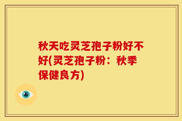 秋天吃灵芝孢子粉好不好(灵芝孢子粉:秋季保健良方) 秋天吃灵芝孢子粉好不好(灵芝孢子粉:秋季保健良方)
