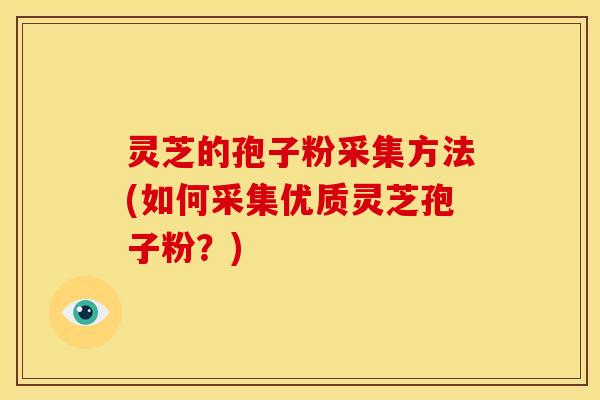 灵芝的孢子粉采集方法(如何采集优质灵芝孢子粉?) 灵芝的孢子粉采集方法(如何采集优质灵芝孢子粉?)