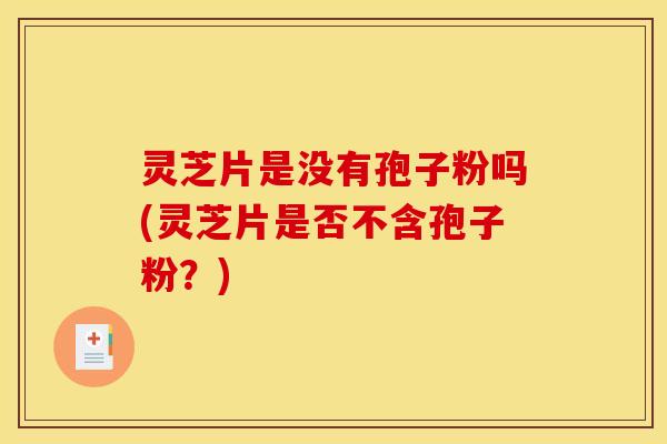灵芝片是没有孢子粉吗(灵芝片是否不含孢子粉?) 灵芝片是没有孢子粉吗(灵芝片是否不含孢子粉?)