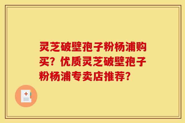 灵芝破壁孢子粉杨浦购买?优质灵芝破壁孢子粉杨浦专卖店推荐? 灵芝破壁孢子粉杨浦购买?优质灵芝破壁孢子粉杨浦专卖店推荐?