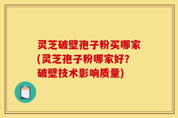 灵芝破壁孢子粉买哪家(灵芝孢子粉哪家好?破壁技术影响质量) 灵芝破壁孢子粉买哪家(灵芝孢子粉哪家好?破壁技术影响质量)
