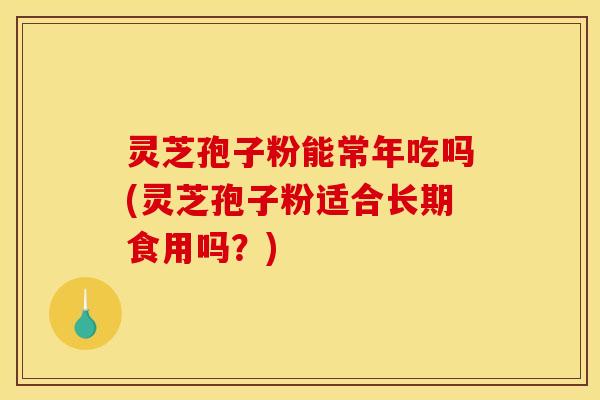 灵芝孢子粉能常年吃吗(灵芝孢子粉适合长期食用吗?) 灵芝孢子粉能常年吃吗(灵芝孢子粉适合长期食用吗?)