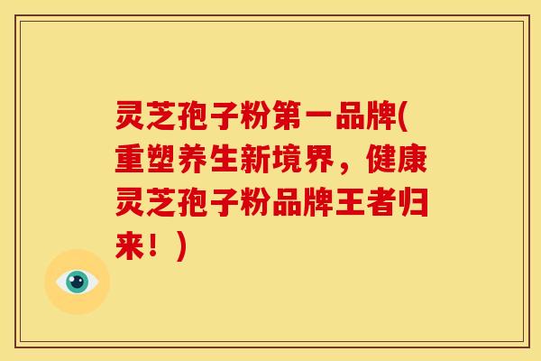 灵芝孢子粉第一品牌(重塑养生新境界,健康灵芝孢子粉品牌王者归来!) 灵芝孢子粉第一品牌(重塑养生新境界,健康灵芝孢子粉品牌王者归来!)