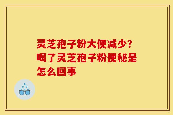 灵芝孢子粉大便减少？喝了灵芝孢子粉是怎么回事