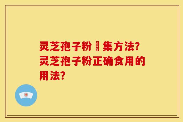 灵芝孢子粉釆集方法？灵芝孢子粉正确食用的用法？