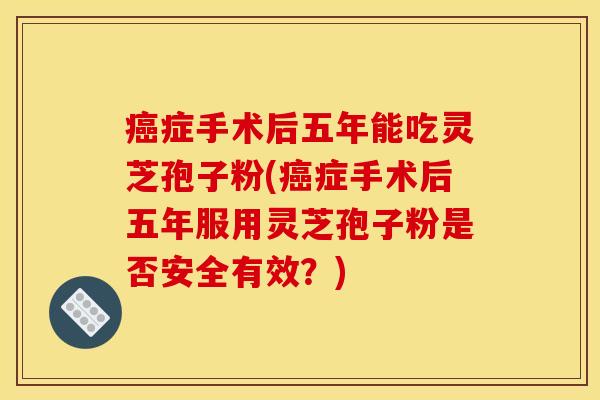症手术后五年能吃灵芝孢子粉(症手术后五年服用灵芝孢子粉是否安全有效？)