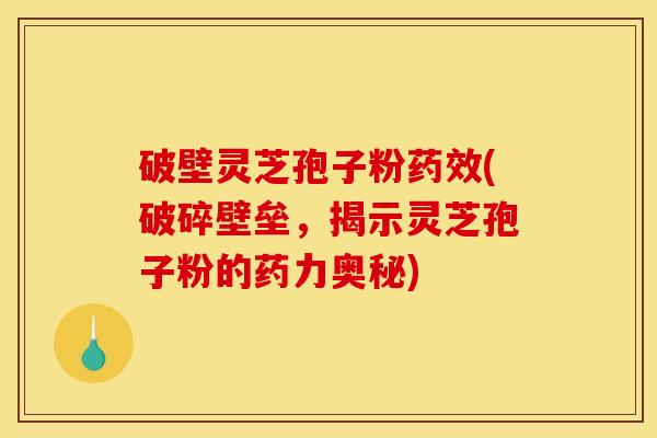 破壁灵芝孢子粉(破碎壁垒,揭示灵芝孢子粉的药力奥秘) 破壁灵芝孢子粉(破碎壁垒,揭示灵芝孢子粉的药力奥秘)