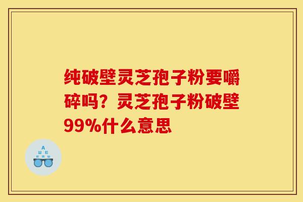 纯破壁灵芝孢子粉要嚼碎吗?灵芝孢子粉破壁99%什么意思 纯破壁灵芝孢子粉要嚼碎吗?灵芝孢子粉破壁99%什么意思