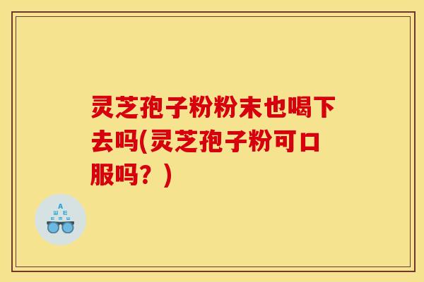 灵芝孢子粉粉末也喝下去吗(灵芝孢子粉可口服吗?) 灵芝孢子粉粉末也喝下去吗(灵芝孢子粉可口服吗?)