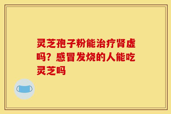 灵芝孢子粉能虚吗?发烧的人能吃灵芝吗 灵芝孢子粉能虚吗?发烧的人能吃灵芝吗