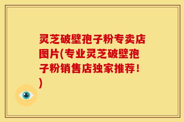 灵芝破壁孢子粉专卖店图片(专业灵芝破壁孢子粉销售店独家推荐!) 灵芝破壁孢子粉专卖店图片(专业灵芝破壁孢子粉销售店独家推荐!)