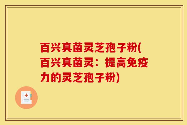 百兴真菌灵芝孢子粉(百兴真菌灵:提高免疫力的灵芝孢子粉) 百兴真菌灵芝孢子粉(百兴真菌灵:提高免疫力的灵芝孢子粉)
