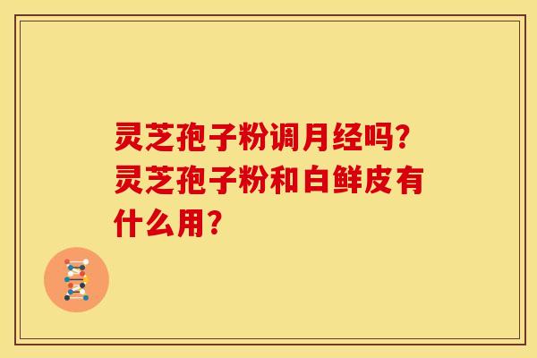 灵芝孢子粉调吗?灵芝孢子粉和白鲜皮有什么用? 灵芝孢子粉调吗?灵芝孢子粉和白鲜皮有什么用?