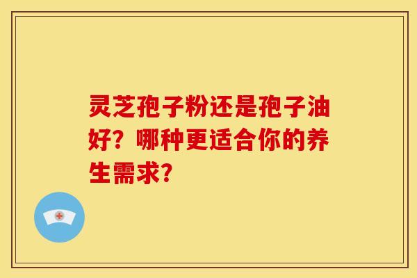 灵芝孢子粉还是孢子油好?哪种更适合你的养生需求? 灵芝孢子粉还是孢子油好?哪种更适合你的养生需求?