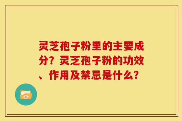 灵芝孢子粉里的主要成分？灵芝孢子粉的功效、作用及禁忌是什么？